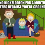 YOURE GROUNDED | NO NICKELODEON FOR A MONTH, BUTTERS BECAUSE YOU'RE GROUNDED! | image tagged in youre grounded | made w/ Imgflip meme maker