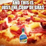 Hawaiian pizza | AND THIS IS JUST THE COUP DE GRAS | image tagged in hawaiian pizza | made w/ Imgflip meme maker