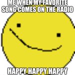 Happy Happy Happy | ME WHEN MY FAVORITE SONG COMES ON THE RADIO; HAPPY HAPPY HAPPY | image tagged in happy happy happy | made w/ Imgflip meme maker