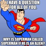 Superman | I HAVE A QUESTION FOR ALL OF YOU. WHY IS SUPERMAN CALLED SUPERMAN IF HE IS AN ALIEN? | image tagged in superman | made w/ Imgflip meme maker