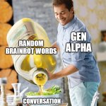 Guy pouring olive oil on the salad | RANDOM BRAINROT WORDS; GEN ALPHA; CONVERSATION | image tagged in guy pouring olive oil on the salad,gen alpha | made w/ Imgflip meme maker