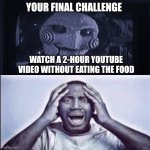Yo final challenge | YOUR FINAL CHALLENGE; WATCH A 2-HOUR YOUTUBE VIDEO WITHOUT EATING THE FOOD | image tagged in yo final challenge | made w/ Imgflip meme maker
