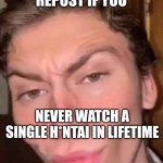 Repost if you never watch a single hentai in a lifetime