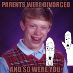 Bad Luck Brian | THAT LOOK WHEN YOUR PARENTS WERE DIVORCED; AND SO WERE YOU | image tagged in bad luck brian,bad memes,cucks,divorce,red pill,political correctness | made w/ Imgflip meme maker