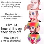 Becoming a nurse is bullshit. | Make students overpay, and go through years of unrelenting training. Make them do school while overworking their employees. Give 13 hour shifts on their days off. Why is there a nurse shortage? | image tagged in memes,clown applying makeup,funny | made w/ Imgflip meme maker