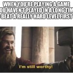 I'm still worthy | WHEN YOU’RE PLAYING A GAME YOU HAVEN’T PLAYED IN A LONG TIME AND BEAT A REALLY HARD LEVEL FIRST TRY | image tagged in i'm still worthy,gaming | made w/ Imgflip meme maker