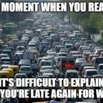 Traffic | THAT MOMENT WHEN YOU REALIZE.. IT'S DIFFICULT TO EXPLAIN WHY YOU'RE LATE AGAIN FOR WORK. | image tagged in traffic | made w/ Imgflip meme maker