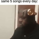 real | Me listening to the same 5 songs every day: | image tagged in gifs,memes,funny | made w/ Imgflip video-to-gif maker