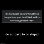 do u r have to be stupid | | image tagged in funny,demotivationals | made w/ Imgflip demotivational maker