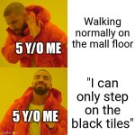 Drake Hotline Bling Meme | Walking normally on the mall floor; 5 Y/O ME; "I can only step on the black tiles"; 5 Y/O ME | image tagged in memes,drake hotline bling | made w/ Imgflip meme maker