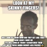 Look at my skinny-ass fingers! | LOOK AT MY SKINNY FINGERS! JUST LOOK AT THEM! HOW DID THEY GET LIKE THAT?
NOW LOOK! I HAVE NO EYELIDS! LOOK AT THEM! I SCRATCHED THEM OFF WITH THESE DAMN SKINNY-ASS FIGERS!😱 | image tagged in memes,look at me,skinny fingers | made w/ Imgflip meme maker