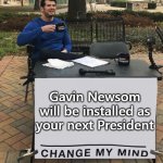 Change My Mind (tilt-corrected) | Gavin Newsom will be installed as your next President | image tagged in change my mind tilt-corrected | made w/ Imgflip meme maker