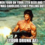 Rambo shooting | WHEN YOUR ON YOUR 17TH BEER AND THE CHRISTMAS CAROLERS START PULLING OUT AK-47S; (YOUR DRUNK AF) | image tagged in rambo shooting,beer,drunk | made w/ Imgflip meme maker