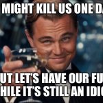 Leonardo Dicaprio Cheers | AI MIGHT KILL US ONE DAY; BUT LET’S HAVE OUR FUN WHILE IT’S STILL AN IDIOT | image tagged in memes,leonardo dicaprio cheers | made w/ Imgflip meme maker