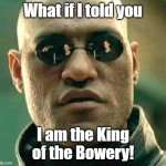 Morpheus | What if I told you; I am the King of the Bowery! | image tagged in what if i told you | made w/ Imgflip meme maker
