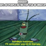 They gone for good | NOBODY:
90% OF PEOPLE IN THE TOP 250 OF IMGFLIP: | image tagged in goodbye everyone i'll remember you all in therapy,imgflip,imgflip users,top users,memes | made w/ Imgflip meme maker