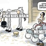 milking the cow | IPAD KIDS BRAIN; MEMES | image tagged in milking the cow | made w/ Imgflip meme maker