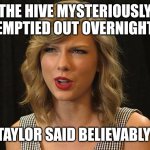 Taylor said believably | THE HIVE MYSTERIOUSLY EMPTIED OUT OVERNIGHT; TAYLOR SAID BELIEVABLY | image tagged in taylor swiftie | made w/ Imgflip meme maker