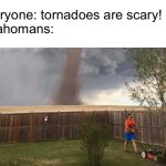 oklahomans just built different | everyone: tornadoes are scary!
oklahomans: | image tagged in tornado lawn mower,funny,memes,tornado | made w/ Imgflip meme maker