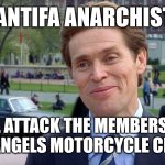 ANTIFA ANARCHIST WILL ATTACK THE MEMBERS THE HELLS ANGELS MOTORCYCLE CLUB MC | ANTIFA ANARCHIST; WILL ATTACK THE MEMBERS THE HELLS ANGELS MOTORCYCLE CLUB MC | image tagged in antifa,anarchist,hells angels mc,hells angels motorcycle club,outlaw motorcycle clubs,biker gangs | made w/ Imgflip meme maker