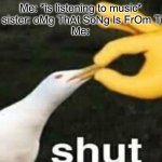 SHUT | Me: *is listening to music*
Little sister: oMg ThAt SoNg Is FrOm TiKtO-
Me: | image tagged in shut,tiktok sucks,tik tok sucks | made w/ Imgflip meme maker
