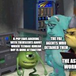 k-pop fans be like | THE FBI AGENTS WHO DETAINED THEM; K-POP FANS ARGUING WITH THEMSELVES ABOUT WHICH TEENAGE KOREAN BOY IS MORE ATTRACTIVE; THE ASYLUM WORKERS | image tagged in mike wazowski trying to explain,memes,kpop,kpop fans be like,fbi,asylum | made w/ Imgflip meme maker