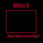 what if blank were arrested? meme