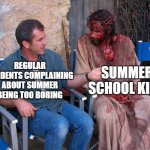 free epic Streuselkuchen | SUMMER SCHOOL KIDS; REGULAR STUDENTS COMPLAINING ABOUT SUMMER BEING TOO BORING | image tagged in mel gibson and jesus christ | made w/ Imgflip meme maker