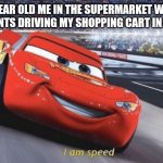 i love it | 9 YEAR OLD ME IN THE SUPERMARKET WITH MY PARENTS DRIVING MY SHOPPING CART IN CIRCLES: | image tagged in i am speed | made w/ Imgflip meme maker