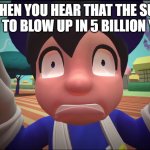 sun go's boom boom | WHEN YOU HEAR THAT THE SUN GOING TO BLOW UP IN 5 BILLION YEARS. | image tagged in scared face | made w/ Imgflip meme maker