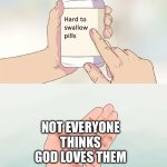 He loves you and he always will | NOT EVERYONE THINKS GOD LOVES THEM | image tagged in memes,hard to swallow pills,god,religion,truth | made w/ Imgflip meme maker