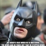 Shocked Batman | JOE BIDEN'S FACE WHEN HE IS WATCHING THE NEWS AND HE FINDS OUT THAT HE STEPPED DOWN | image tagged in shocked batman | made w/ Imgflip meme maker