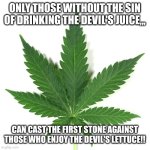 Marijuana leaf | ONLY THOSE WITHOUT THE SIN OF DRINKING THE DEVIL'S JUICE,,, CAN CAST THE FIRST STONE AGAINST THOSE WHO ENJOY THE DEVIL'S LETTUCE!! | image tagged in marijuana leaf | made w/ Imgflip meme maker