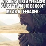 Theoden Crying | ME AT AGE SIX WISHING TO BE A TEENAGER CAUSE "IT WOULD BE COOL"; ME AS A TEENAGER: | image tagged in theoden crying | made w/ Imgflip meme maker