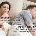 Ad infinitum | He's probably thinking about other women; she's probably thinking that I'm thinking that she's thinking that I'm thinking about other women | image tagged in memes,i bet he's thinking about other women | made w/ Imgflip meme maker