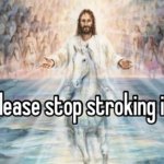 Please stop stroking it meme