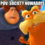 Lorax That's A Woman | POV: SOCIETY NOWADAYS | image tagged in lorax that's a woman | made w/ Imgflip meme maker