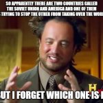 Ancient Aliens Meme | SO APPARENTLY THERE ARE TWO COUNTRIES CALLED THE SOVIET UNION AND AMERICA AND ONE OF THEM IS TRYING TO STOP THE OTHER FROM TAKING OVER THE WORLD; BUT I FORGET WHICH ONE IS IT | image tagged in memes,ancient aliens | made w/ Imgflip meme maker