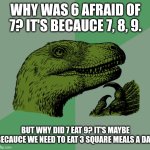 Advanced. | WHY WAS 6 AFRAID OF 7? IT'S BECAUCE 7, 8, 9. BUT WHY DID 7 EAT 9? IT'S MAYBE BECAUCE WE NEED TO EAT 3 SQUARE MEALS A DAY. | image tagged in philosophy | made w/ Imgflip meme maker