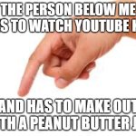 the person below | THE PERSON BELOW ME LIKES TO WATCH YOUTUBE KIDS; AND HAS TO MAKE OUT WITH A PEANUT BUTTER JAR | image tagged in the person below | made w/ Imgflip meme maker