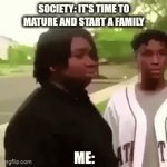Society and it's expectations | SOCIETY: IT'S TIME TO MATURE AND START A FAMILY; ME: | image tagged in gifs,society,family,adult,seriously,memes | made w/ Imgflip video-to-gif maker