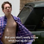 But you don’t really know what hot is, do you?