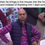 So ungrateful | My cat when he brings a live mouse into the house as a gift and instead of thanking him I start screaming: | image tagged in angry pakistani fan,cat,mouse | made w/ Imgflip meme maker