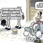 SCP Milked Dry | COGNITOHAZARDS
WORLD-ENDERS
REALITY-WARPERS
OTHER OP ANOMALIES; SCP | image tagged in good morning sunshine | made w/ Imgflip meme maker