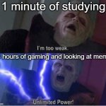 Too weak Unlimited Power | 1 minute of studying; 14 hours of gaming and looking at memes | image tagged in too weak unlimited power | made w/ Imgflip meme maker