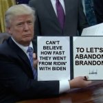 Trump Bill Signing | CAN'T BELIEVE HOW FAST THEY WENT FROM RIDIN' WITH BIDEN; TO LET'S; ABANDON BRANDON | image tagged in memes,trump bill signing | made w/ Imgflip meme maker