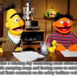 WARNINIG might be offensive to some | after a relaxing day tormenting small children with annoying songs and forcing some to suicide bert and Ernie comment on the safety hotlines wait time | image tagged in bert and ernie radio | made w/ Imgflip meme maker