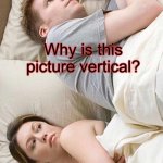 Vertical | Why is this picture vertical? I bet he’s thinking about other women | image tagged in memes,i bet he's thinking about other women | made w/ Imgflip meme maker