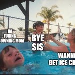 drowning kid in the pool | IM FUKING DROWNING MOM; BYE SIS; WANNA GET ICE CREAM | image tagged in drowning kid in the pool | made w/ Imgflip meme maker