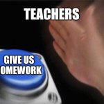Blank Nut Button | TEACHERS; GIVE US HOMEWORK | image tagged in memes,blank nut button,teachers,school,homework | made w/ Imgflip meme maker
